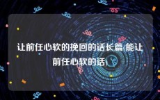 让前任心软的挽回的话长篇(能让前任心软的话)