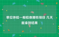 单位体检一般检查哪些项目 几天能拿到结果