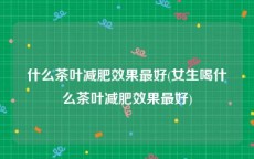 什么茶叶减肥效果最好(女生喝什么茶叶减肥效果最好)