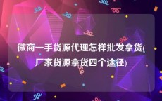 微商一手货源代理怎样批发拿货(厂家货源拿货四个途径)