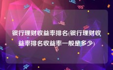 银行理财收益率排名(银行理财收益率排名收益率一般是多少)