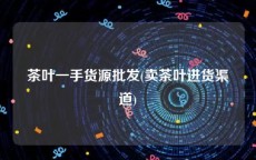 茶叶一手货源批发(卖茶叶进货渠道)