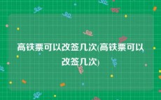 高铁票可以改签几次(高铁票可以改签几次)