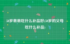 50岁爸爸吃什么补品好(50岁的父母吃什么补品)