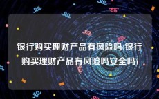 银行购买理财产品有风险吗(银行购买理财产品有风险吗安全吗)