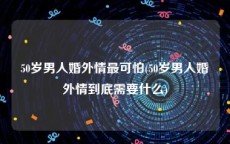 50岁男人婚外情最可怕(50岁男人婚外情到底需要什么)