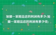 加盟一家甜品店的利润有多少(加盟一家甜品店的利润有多少钱)