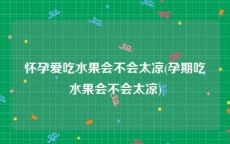 怀孕爱吃水果会不会太凉(孕期吃水果会不会太凉)
