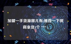 加盟一手货源哪儿有(推荐一下微商拿货4个 *** )