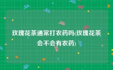 玫瑰花茶通常打农药吗(玫瑰花茶会不会有农药)