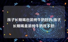 孩子长期喝包装纯牛奶好吗(孩子长期喝盒装纯牛奶好不好)