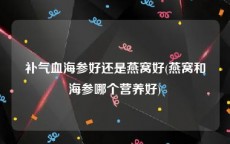 补气血海参好还是燕窝好(燕窝和海参哪个营养好)