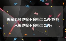 编制老师体检不合格怎么办(教师入编体检不合格怎么办)