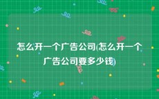 怎么开一个广告公司(怎么开一个广告公司要多少钱)