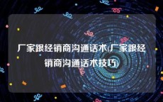 厂家跟经销商沟通话术(厂家跟经销商沟通话术技巧)