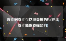 冷冻的姜汁可以做姜撞奶吗(冰冻姜汁能做姜撞奶吗)