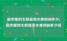 超市里的生鲜蔬菜水果利润多少(超市里的生鲜蔬菜水果利润多少钱)