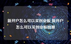 新开户怎么可以买创业板 新开户怎么可以买创业板股票
