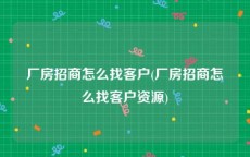 厂房招商怎么找客户(厂房招商怎么找客户资源)