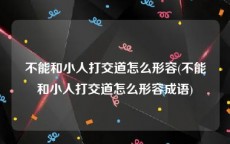 不能和小人打交道怎么形容(不能和小人打交道怎么形容成语)