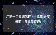 厂家一手货源怎样 *** 拿货(分享微商内部拿货渠道)