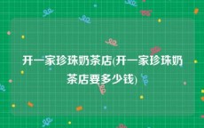 开一家珍珠奶茶店(开一家珍珠奶茶店要多少钱)