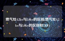 燃气灶4.2kw与5.0kw的区别(燃气灶4.2kw与5.0kw的区别和7KW)