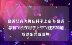 最近总有飞机在村子上空飞(最近总有飞机在村子上空飞还不知道放啥东西咣咣想)