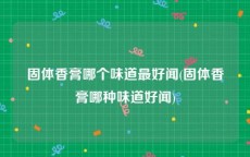固体香膏哪个味道最好闻(固体香膏哪种味道好闻)