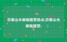 百里山水画廊露营地点(百里山水画廊露营)