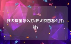 狂犬疫苗怎么打(狂犬疫苗怎么打4针)