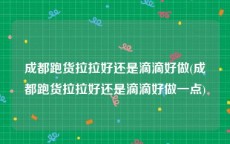 成都跑货拉拉好还是滴滴好做(成都跑货拉拉好还是滴滴好做一点)