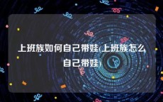 上班族如何自己带娃(上班族怎么自己带娃)