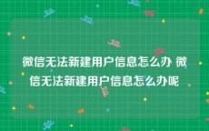 微信无法新建用户信息怎么办 微信无法新建用户信息怎么办呢