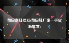 莆田潮鞋批发(莆田鞋厂家一手货源批发)