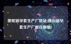 奥妮避孕套生产厂地址(佛山避孕套生产厂都在哪里)