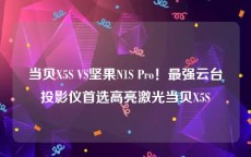 当贝X5S VS坚果N1S Pro！最强云台投影仪首选高亮激光当贝X5S