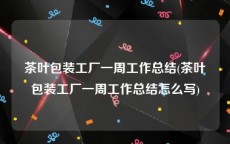 茶叶包装工厂一周工作总结(茶叶包装工厂一周工作总结怎么写)