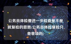 公务员体检要进一步检查是不是就复检的意思(公务员体检复检只查单项吗)