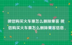 微信购买火车票怎么删除乘客 微信购买火车票怎么删除乘客信息
