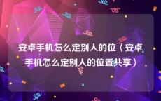 安卓手机怎么定别人的位〈安卓手机怎么定别人的位置共享〉