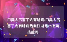 口臭太厉害了会有啥病(口臭太厉害了会有啥病热血江湖弓120有群技能吗)