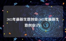2022年最新生意创业(2022年最新生意创业5万)