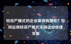 轻资产模式的企业案例有哪些？如何运用轻资产模式实现企业快速发展