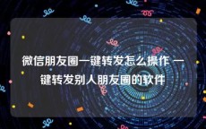 微信朋友圈一键转发怎么操作 一键转发别人朋友圈的软件