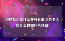80岁老人吃什么补气补血(80岁老人吃什么食物补气补血)