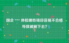 国企 *** 体检哪些项目容易不合格导致被刷下去？
