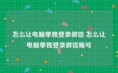 怎么让电脑单独登录微信 怎么让电脑单独登录微信账号