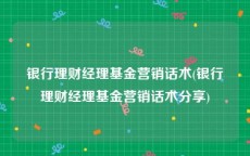 银行理财经理基金营销话术(银行理财经理基金营销话术分享)