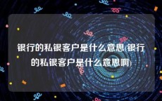 银行的私银客户是什么意思(银行的私银客户是什么意思啊)